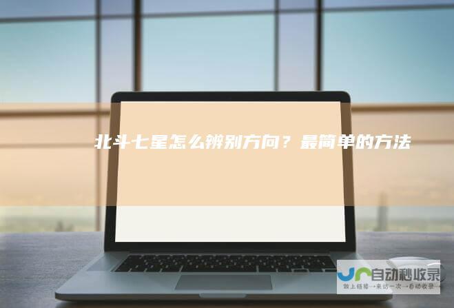 北斗七星怎么辨别方向？最简单的方法
