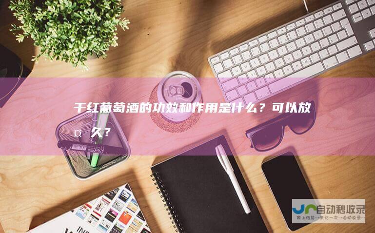 干红葡萄酒的功效和作用是什么？可以放多久？