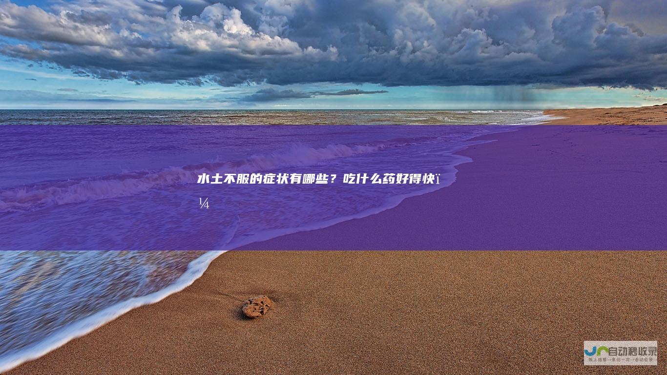 水土不服的症状有哪些？吃什么药好得快？