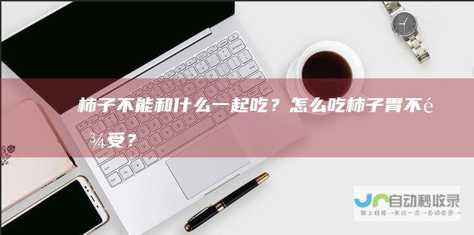 柿子不能和什么一起吃？怎么吃柿子胃不难受？