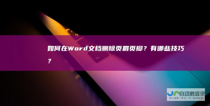 如何在Word文档删除页眉页脚？有哪些技巧？