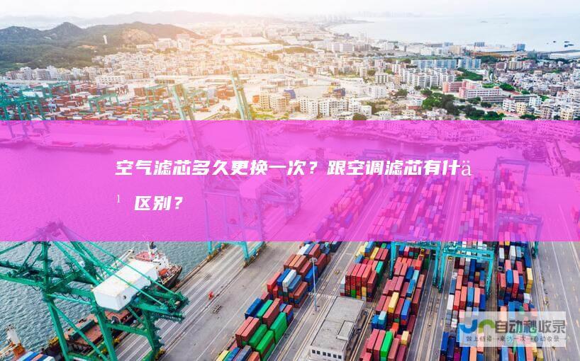 空气滤芯多久更换一次？跟空调滤芯有什么区别？