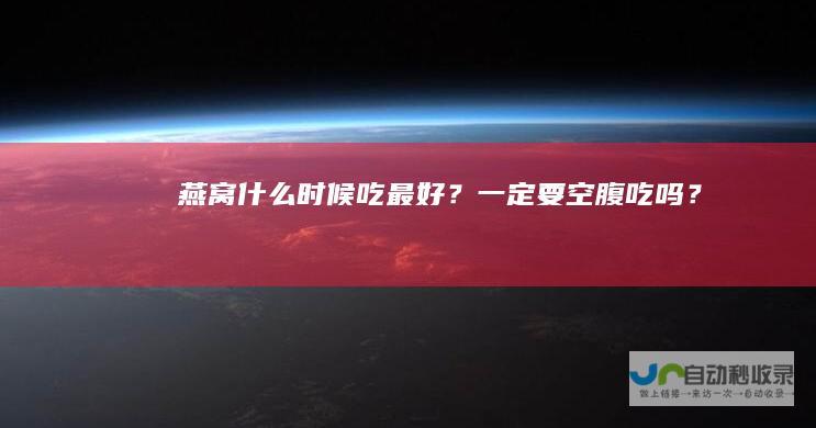 燕窝什么时候吃最好？一定要空腹吃吗？