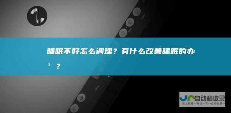 睡眠不好怎么调理？有什么改善睡眠的办法？