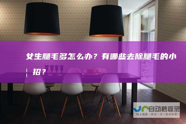 女生腿毛多怎么办？有哪些去除腿毛的小妙招？