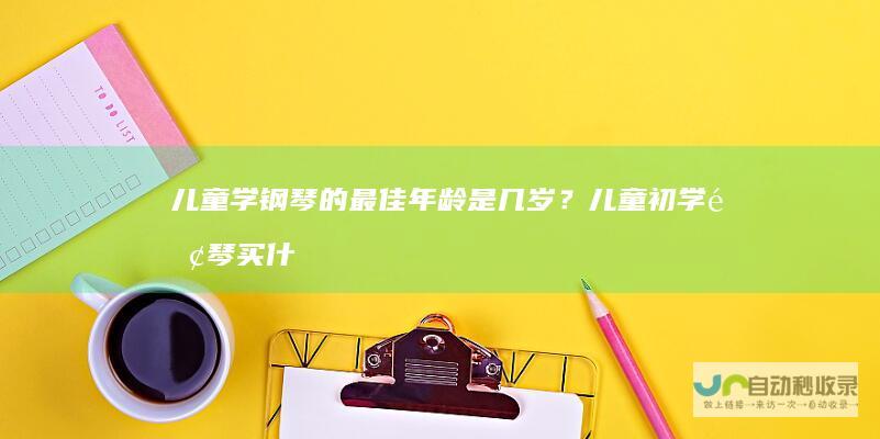 儿童学钢琴的最佳年龄是几岁？儿童初学钢琴买什么牌子的钢琴？