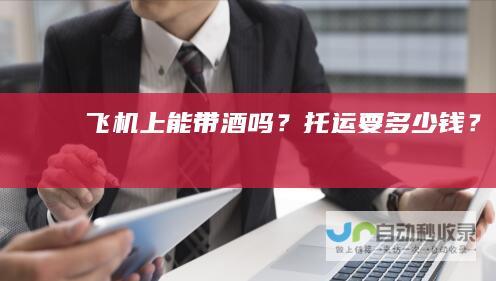 飞机上能带酒吗？托运要多少钱？