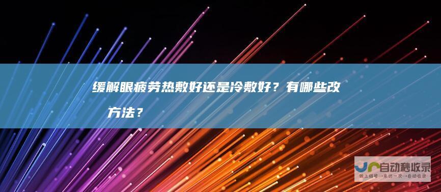 缓解眼疲劳热敷好还是冷敷好？有哪些改善方法？