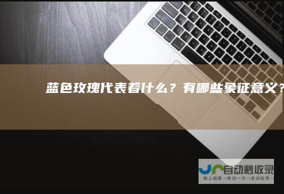 蓝色玫瑰代表着什么？有哪些象征意义？