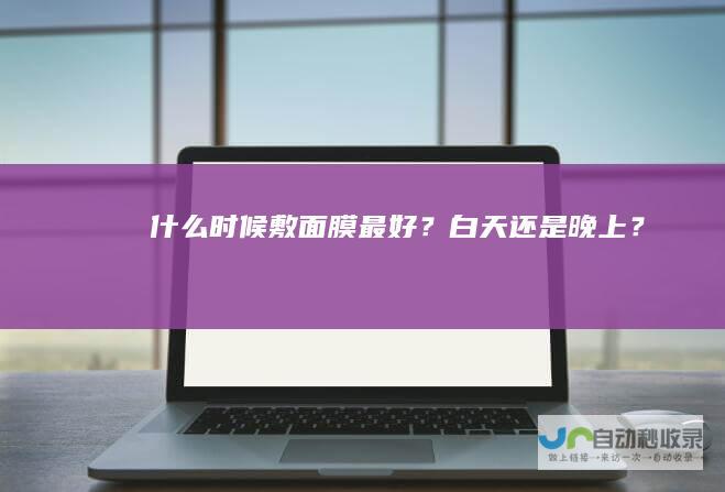 什么时候敷面膜最好？白天还是晚上？