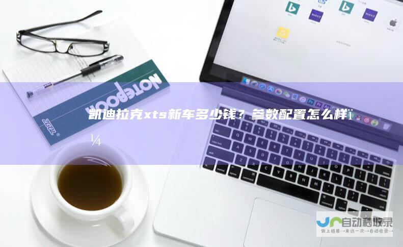 凯迪拉克xts新车多少钱？参数配置怎么样？