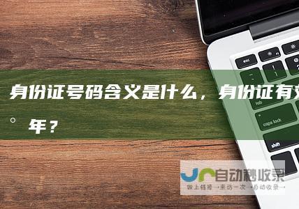 身份证号码含义是什么，身份证有效期多少年？