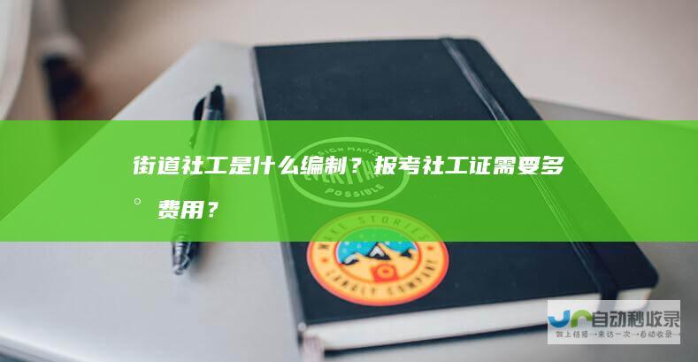 街道社工是什么编制？报考社工证需要多少费用？