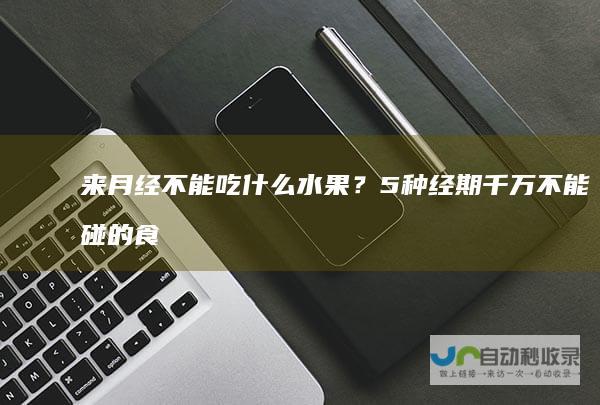 来月经不能吃什么水果？5种经期千万不能碰的食