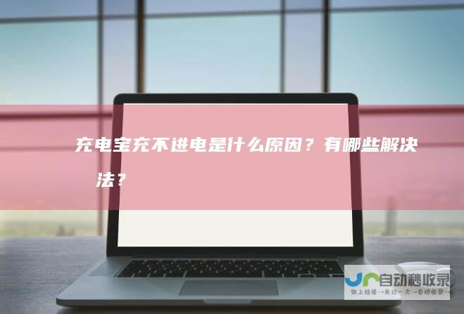充电宝充不进电是什么原因？有哪些解决办法？