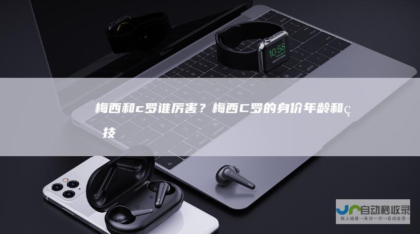 梅西和c罗谁厉害？梅西C罗的身价年龄和球技
