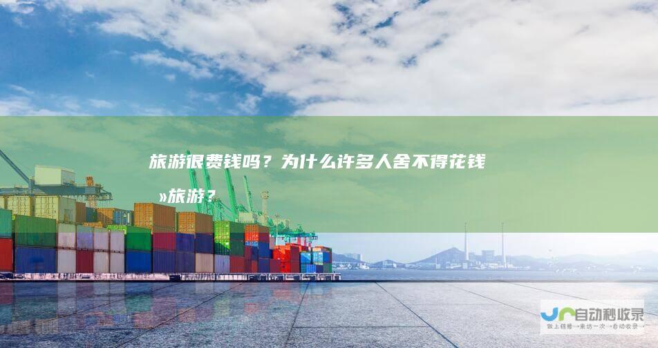 旅游很费钱吗？为什么许多人舍不得花钱去旅游？