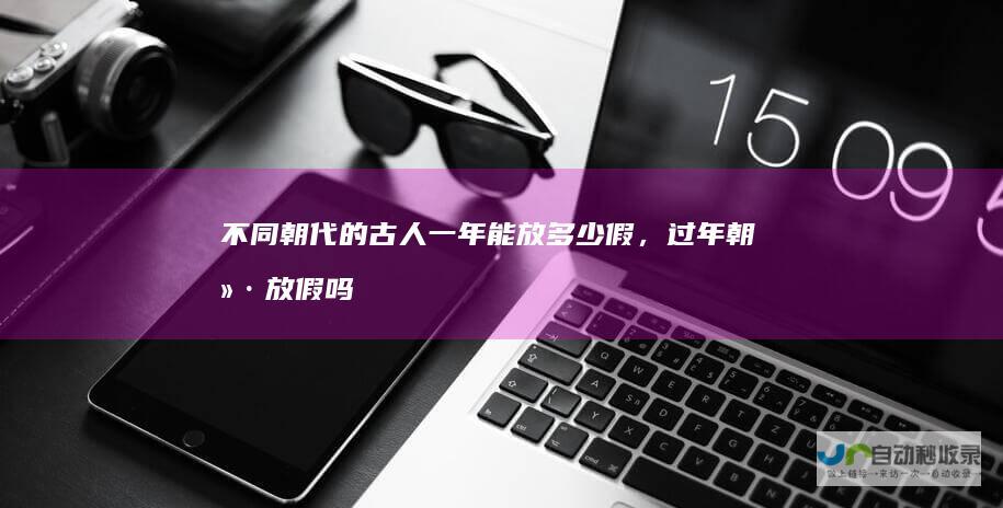 不同朝代的古人一年能放多少假，过年朝廷放假吗