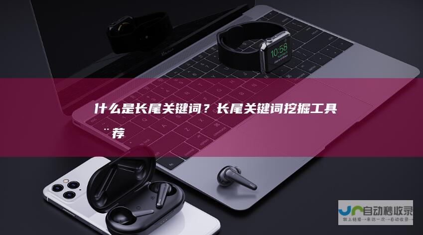 什么是长尾关键词？长尾关键词挖掘工具推荐