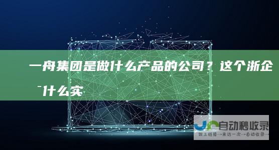 一舟集团是做什么产品的公司？这个浙企是什么实