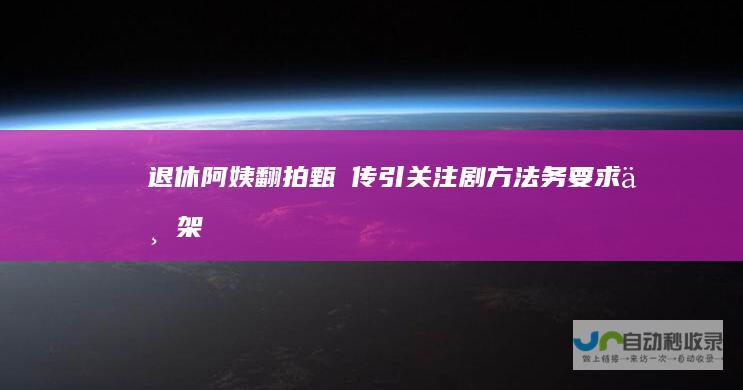 退休阿姨翻拍甄嬛传引关注剧方法务要求下架