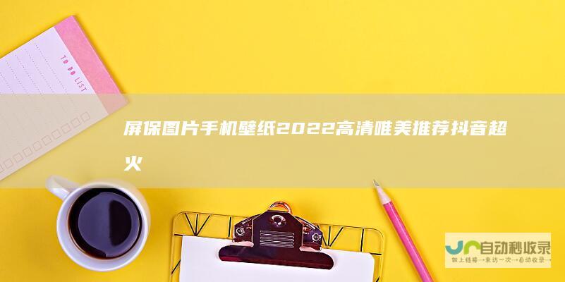 屏保图片手机壁纸2022高清唯美推荐抖音超火