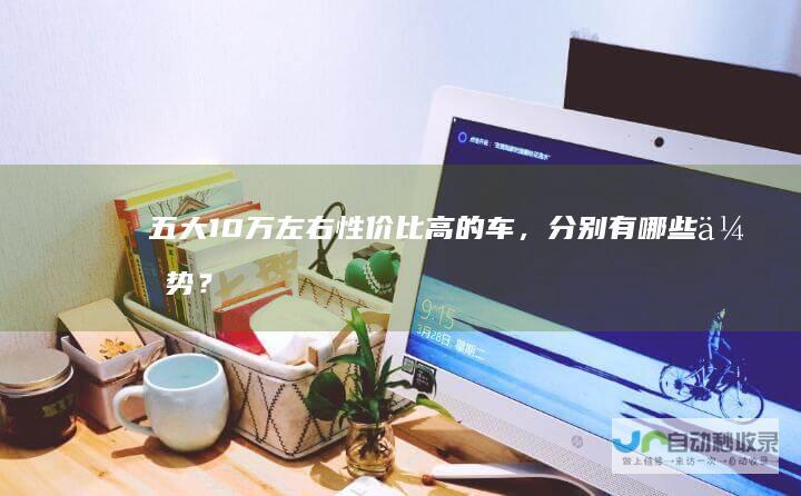 五大10万左右性价比高的车，分别有哪些优势？