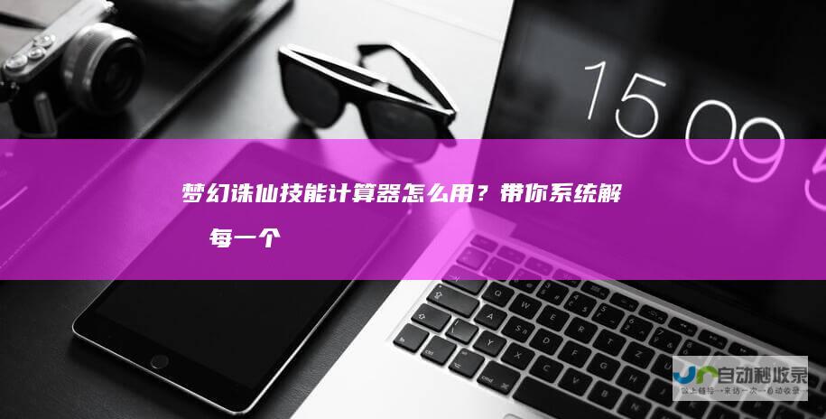梦幻诛仙技能计算器怎么用？带你系统解析每一个