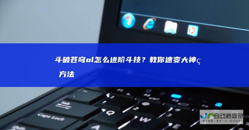 斗破苍穹ol怎么进阶斗技？教你速变大神的方法