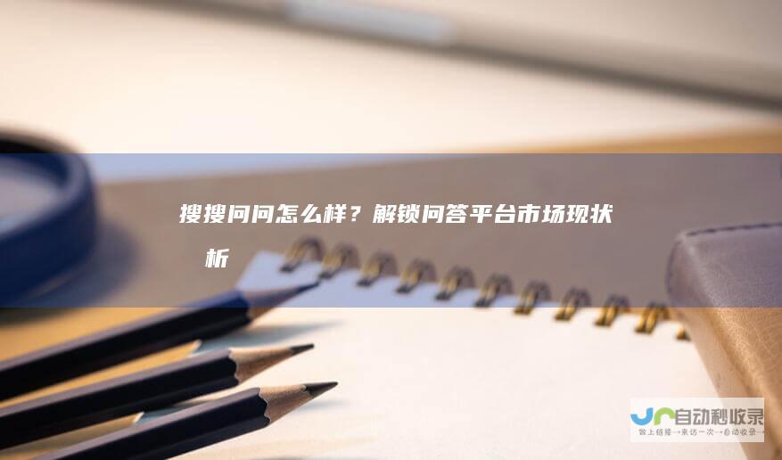 搜搜问问怎么样？解锁问答平台市场现状分析