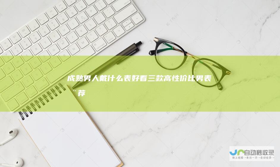 成熟男人戴什么表好看三款高性价比男表推荐
