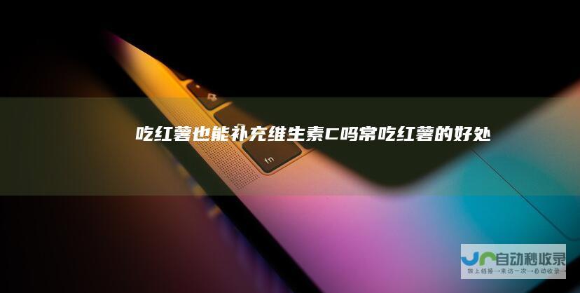 吃红薯也能补充维生素C吗常吃红薯的好处