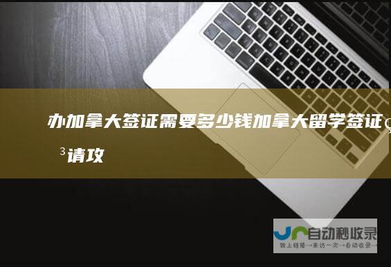 办加拿大签证需要多少钱加拿大留学签证申请攻