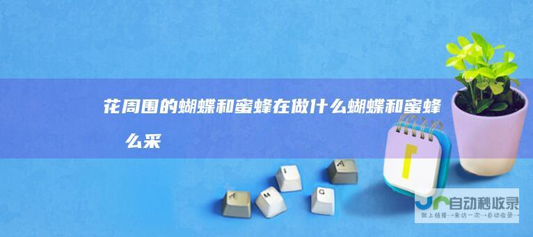 花周围的蝴蝶和蜜蜂在做什么蝴蝶和蜜蜂怎么采