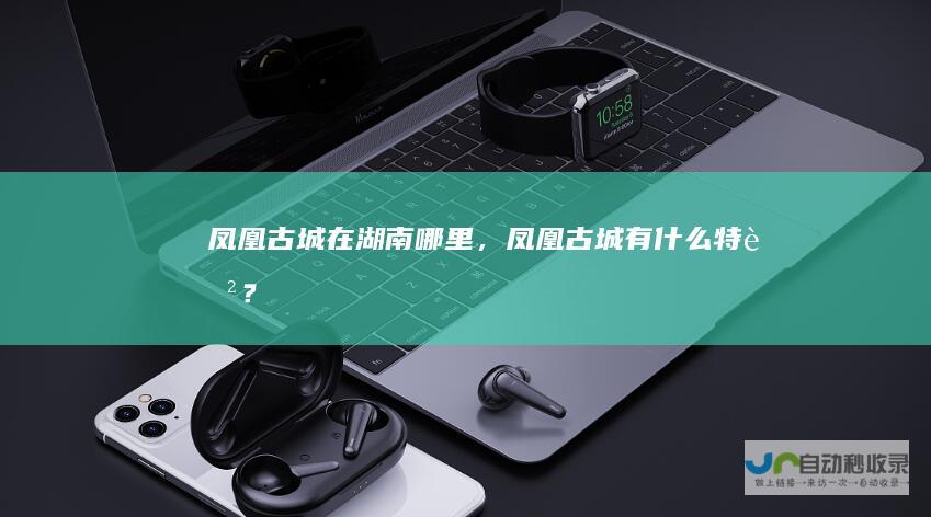 凤凰古城在湖南哪里，凤凰古城有什么特色？