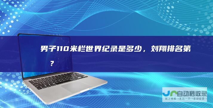 男子110米栏世界纪录是多少，刘翔排名第几？