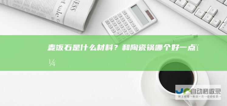 麦饭石是什么材料？和陶瓷锅哪个好一点？