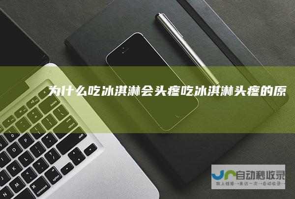 为什么吃冰淇淋会头疼吃冰淇淋头疼的原因