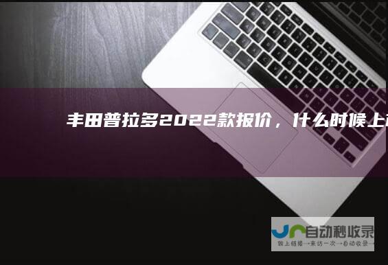 丰田普拉多2022款报价，什么时候上市？