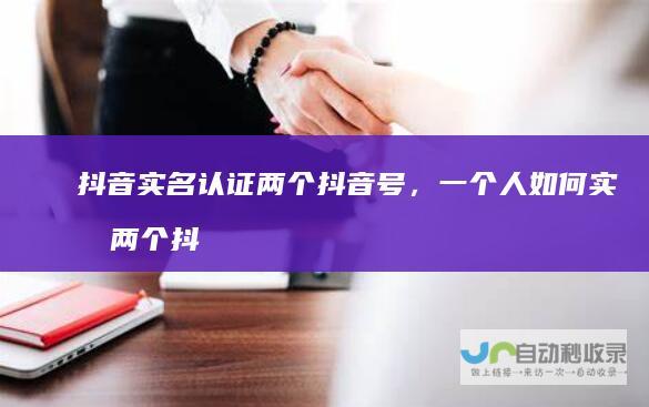 抖音实名认证两个抖音号，一个人如何实名两个抖