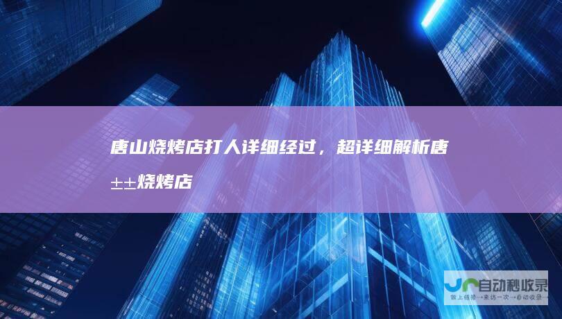 唐山烧烤店打人详细经过，超详细解析唐山烧烤店