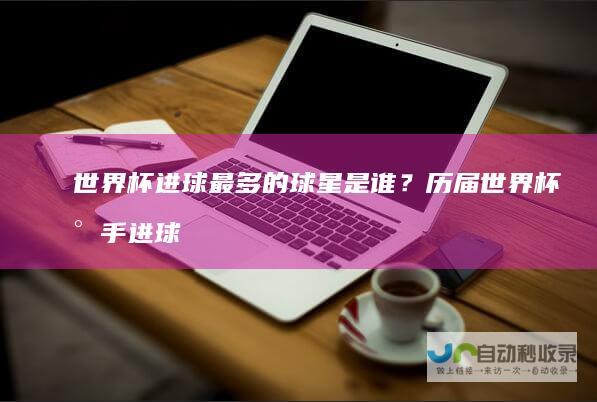 世界杯进球最多的球星是谁？历届世界杯射手进球