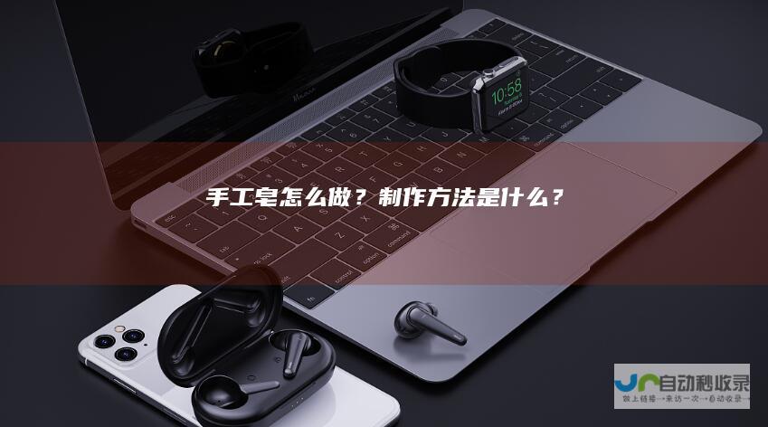 手工皂怎么做？制作方法是什么？