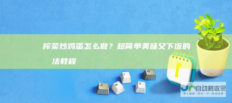 榨菜炒鸡蛋怎么做？超简单美味又下饭的做法教程