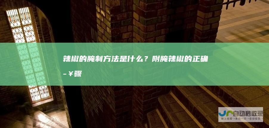 辣椒的腌制方法是什么？附腌辣椒的正确步骤