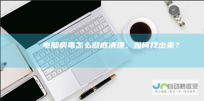 电脑病毒怎么彻底清理，如何找出来？