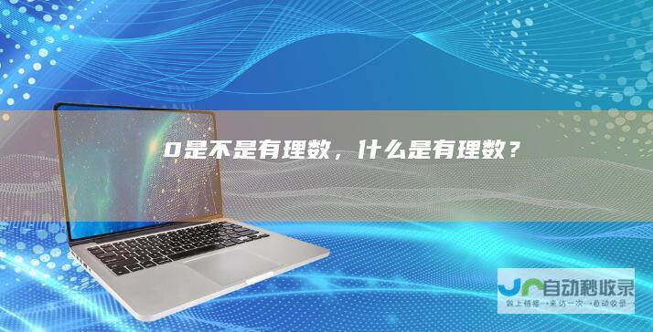 0是不是有理数，什么是有理数？