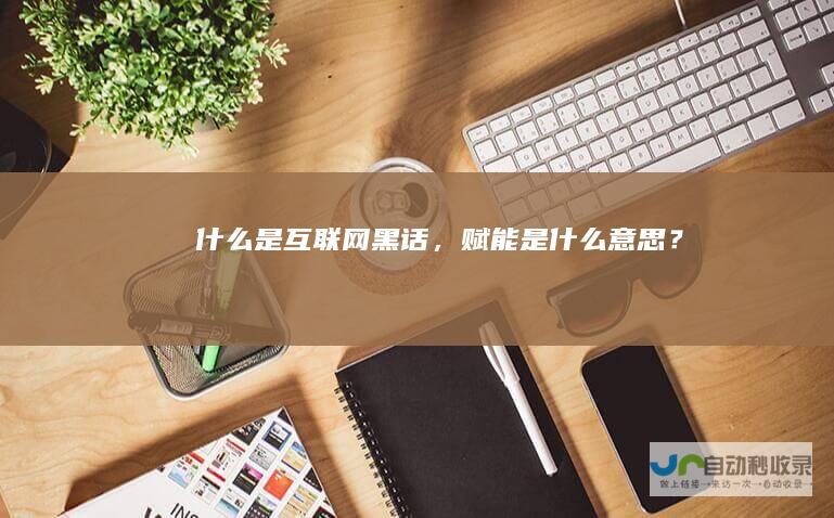 什么是互联网黑话，赋能是什么意思？