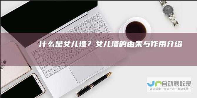 什么是女儿墙？女儿墙的由来与作用介绍