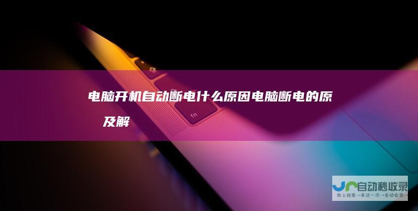 电脑开机自动断电什么原因电脑断电的原因及解